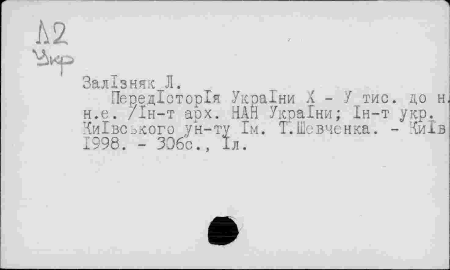 ﻿Л2
Залізняк Л.
Передісторія України X - Ј тис. до н н.е. /Ін-т арх. НАЙ України; Ін-т укр. Київського ун-ту їм. Т. Шевченка. - Київ 1998. - ЗОбс., Іл.